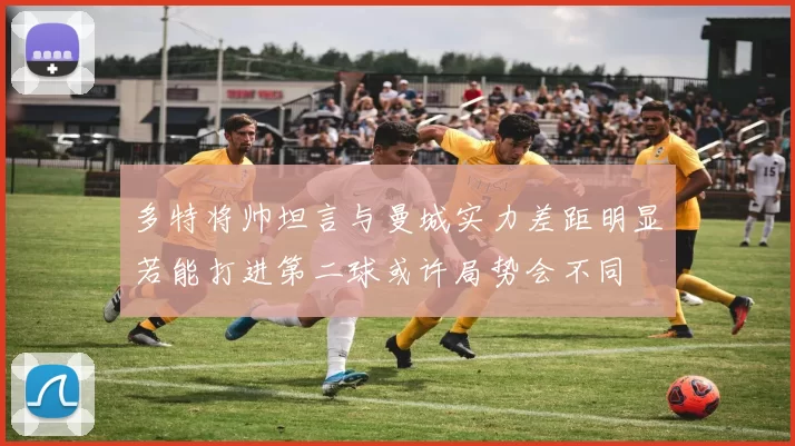 多特将帅坦言与曼城实力差距明显若能打进第二球或许局势会不同