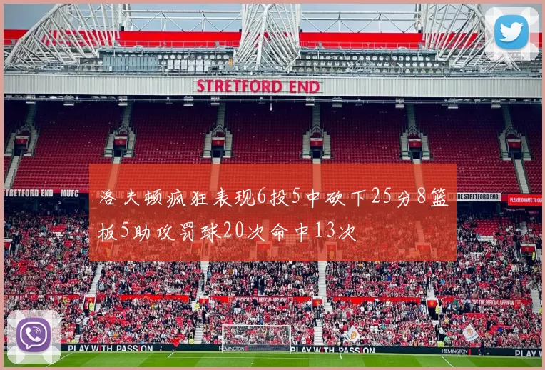 洛夫顿疯狂表现6投5中砍下25分8篮板5助攻罚球20次命中13次