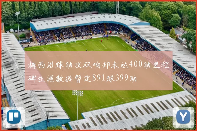 梅西进球助攻双响却未达400助里程碑生涯数据暂定891球399助
