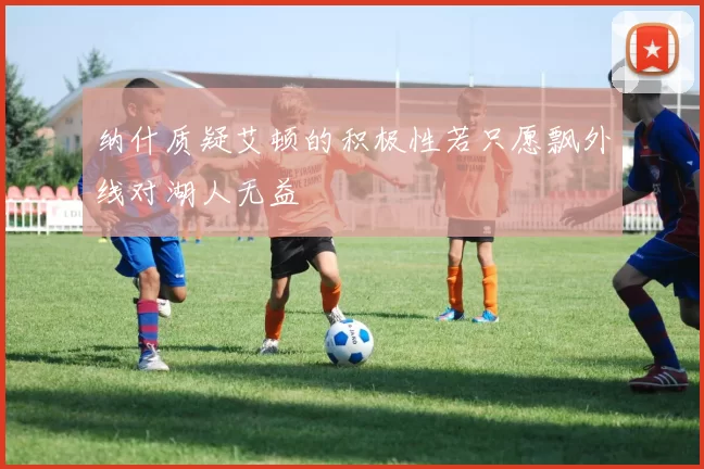 纳什质疑艾顿的积极性若只愿飘外线对湖人无益