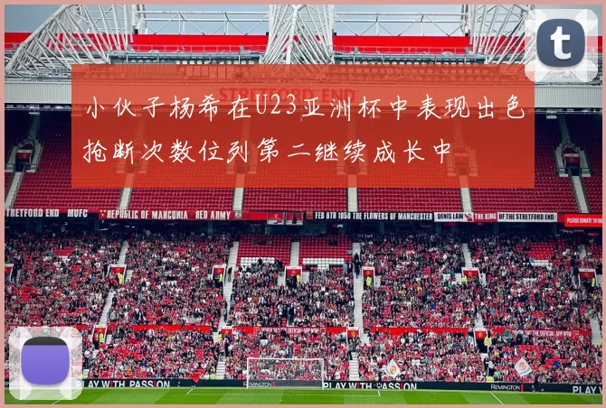 小伙子杨希在U23亚洲杯中表现出色抢断次数位列第二继续成长中