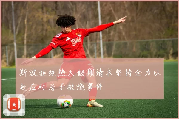 斯波拒绝热火假期请求坚持全力以赴应对房子被烧事件