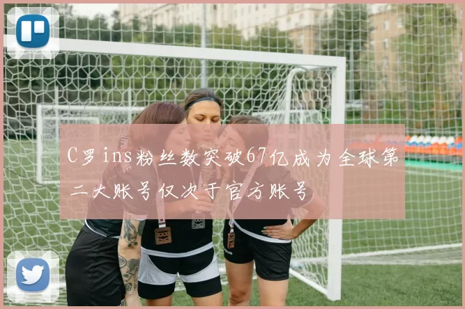 C罗ins粉丝数突破67亿成为全球第二大账号仅次于官方账号