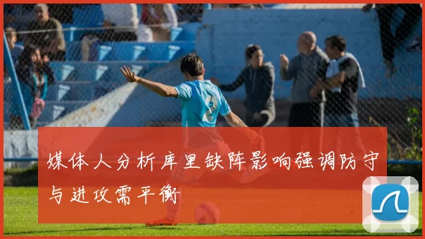 媒体人分析库里缺阵影响强调防守与进攻需平衡