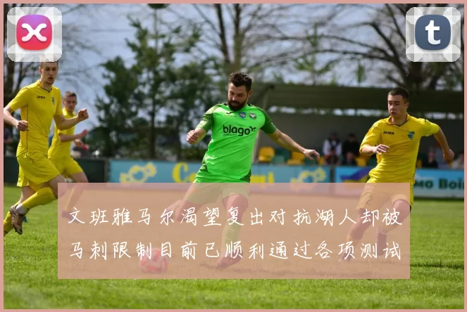 文班雅马尔渴望复出对抗湖人却被马刺限制目前已顺利通过各项测试