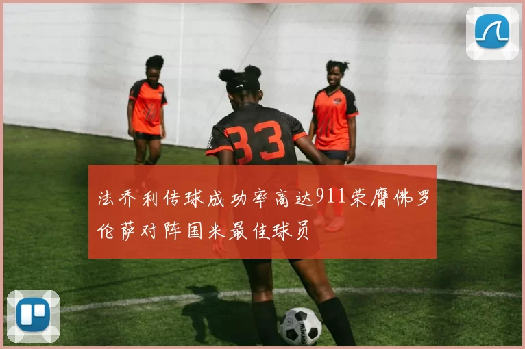 法乔利传球成功率高达911荣膺佛罗伦萨对阵国米最佳球员