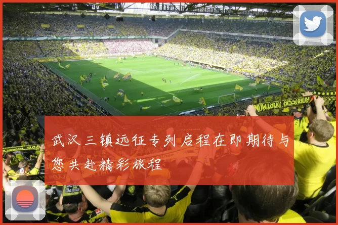 武汉三镇远征专列启程在即期待与您共赴精彩旅程