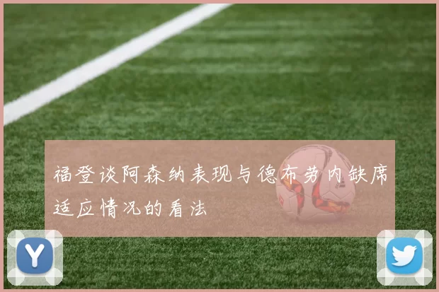 福登谈阿森纳表现与德布劳内缺席适应情况的看法