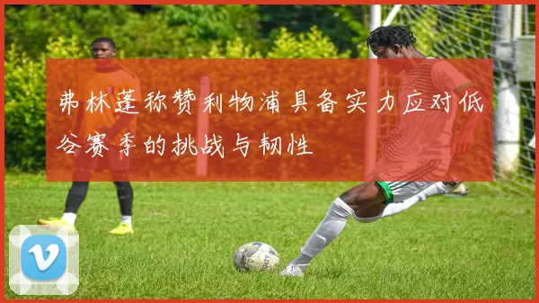 弗林蓬称赞利物浦具备实力应对低谷赛季的挑战与韧性
