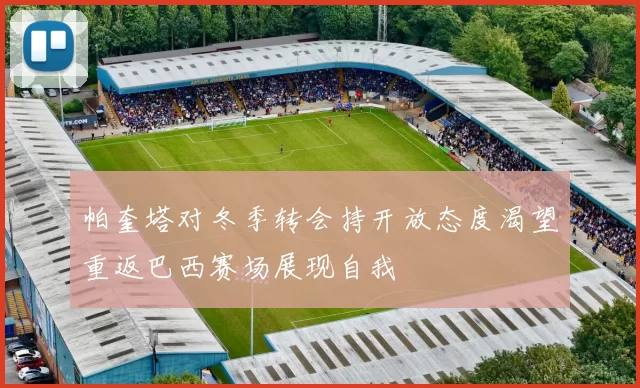 帕奎塔对冬季转会持开放态度渴望重返巴西赛场展现自我