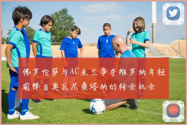 佛罗伦萨与AC米兰争夺维罗纳年轻前锋吉奥瓦尼桑塔纳的转会机会