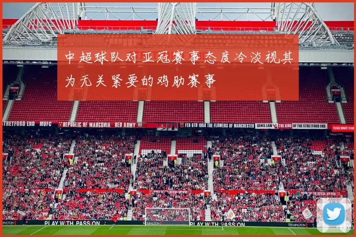 中超球队对亚冠赛事态度冷淡视其为无关紧要的鸡肋赛事