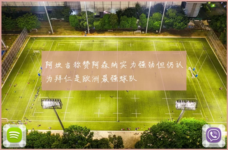 阿坎吉称赞阿森纳实力强劲但仍认为拜仁是欧洲最强球队