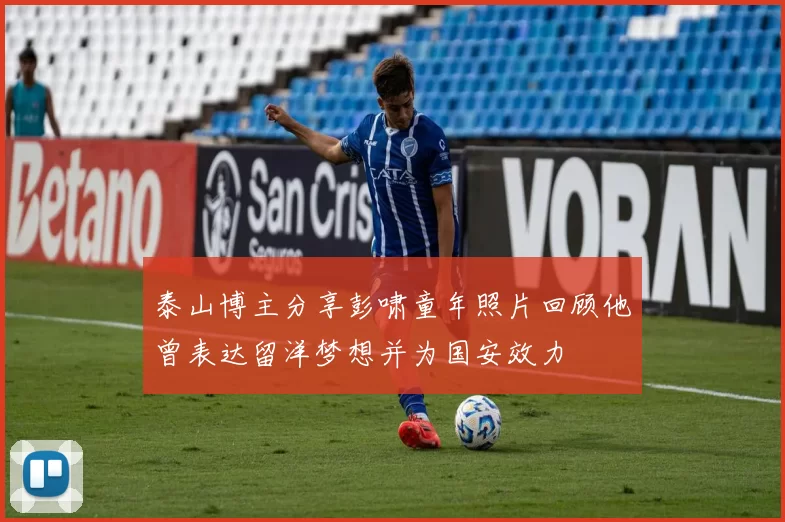 泰山博主分享彭啸童年照片回顾他曾表达留洋梦想并为国安效力