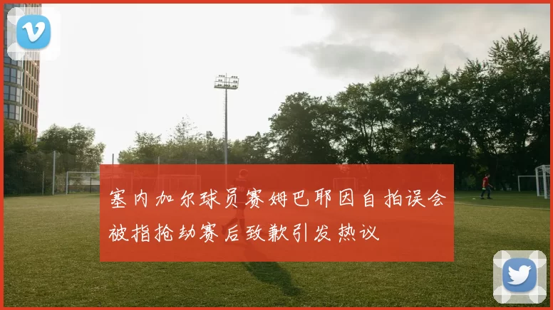 塞内加尔球员赛姆巴耶因自拍误会被指抢劫赛后致歉引发热议