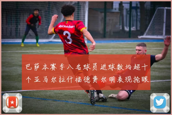 巴萨本赛季八名球员进球数均超十个亚马尔拉什福德费尔明表现抢眼