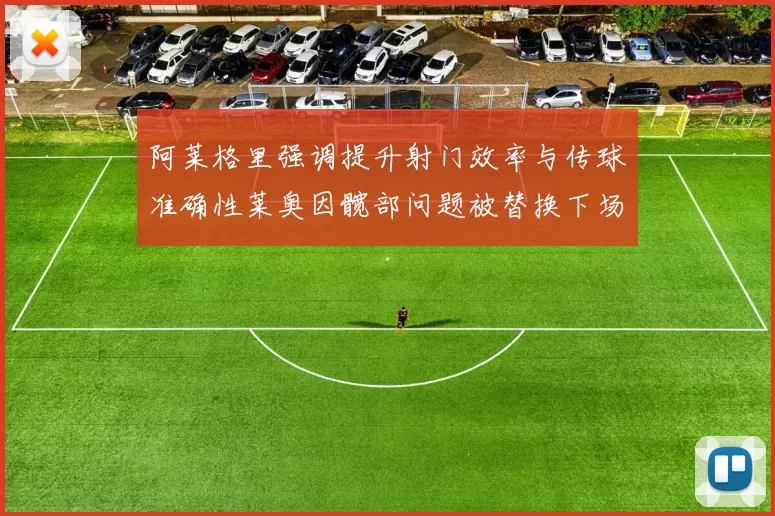 阿莱格里强调提升射门效率与传球准确性莱奥因髋部问题被替换下场
