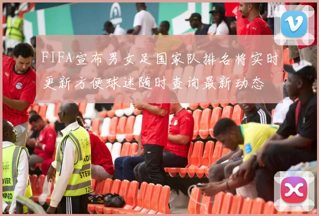 FIFA宣布男女足国家队排名将实时更新方便球迷随时查询最新动态