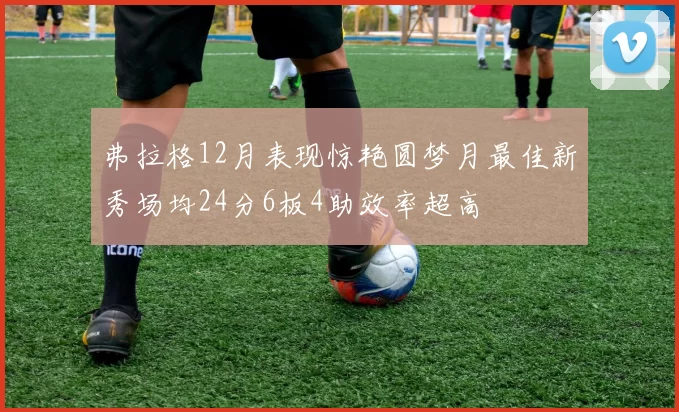 弗拉格12月表现惊艳圆梦月最佳新秀场均24分6板4助效率超高