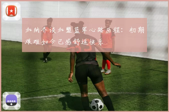 加纳乔谈加盟蓝军心路历程：初期艰难如今已感舒适快乐