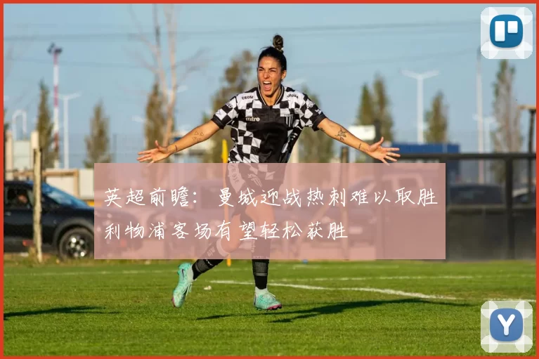 英超前瞻：曼城迎战热刺难以取胜利物浦客场有望轻松获胜