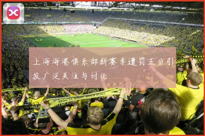 上海海港俱乐部新赛季遭罚五分引发广泛关注与讨论