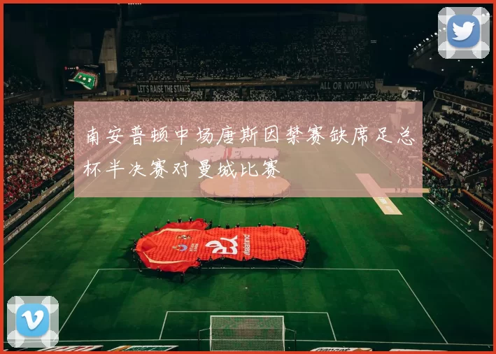 南安普顿中场唐斯因禁赛缺席足总杯半决赛对曼城比赛