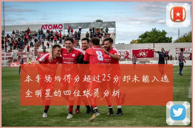 本季场均得分超过25分却未能入选全明星的四位球员分析