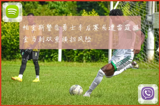 帕金斯警告勇士季后赛或遭雷霆掘金马刺双重横扫风险