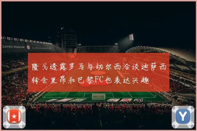 隆戈透露罗马与切尔西洽谈迪萨西转会里昂和巴黎FC也表达兴趣